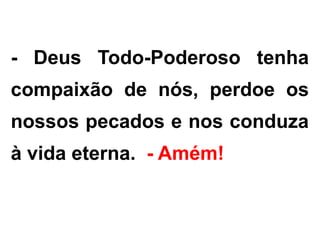 - Deus Todo-Poderoso tenha
compaixão de nós, perdoe os
nossos pecados e nos conduza
à vida eterna. - Amém!
 