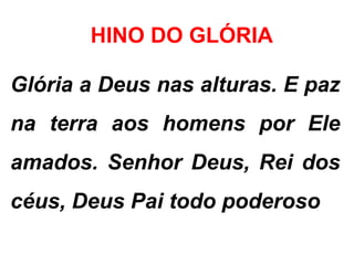 HINO DO GLÓRIA
Glória a Deus nas alturas. E paz
na terra aos homens por Ele
amados. Senhor Deus, Rei dos
céus, Deus Pai todo poderoso
 