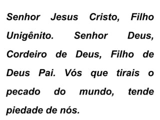 Senhor Jesus Cristo, Filho
Unigênito. Senhor Deus,
Cordeiro de Deus, Filho de
Deus Pai. Vós que tirais o
pecado do mundo, tende
piedade de nós.
 