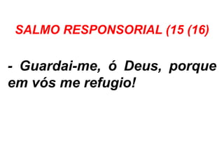 SALMO RESPONSORIAL (15 (16)
- Guardai-me, ó Deus, porque
em vós me refugio!
 