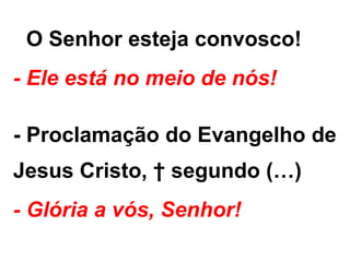 - O Senhor esteja convosco!
- Ele está no meio de nós!
- Proclamação do Evangelho de
Jesus Cristo, † segundo (…)
- Glória a vós, Senhor!
 