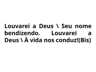 Louvarei a Deus  Seu nome
bendizendo. Louvarei a
Deus  À vida nos conduz!(Bis)
CANTO DE ENTRADA
 