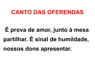 CANTO DAS OFERENDAS
É prova de amor, junto à mesa
partilhar. É sinal de humildade,
nossos dons apresentar.
 