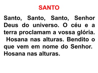 SANTO
Santo, Santo, Santo, Senhor
Deus do universo. O céu e a
terra proclamam a vossa glória.
Hosana nas alturas. Bendito o
que vem em nome do Senhor.
Hosana nas alturas.
 