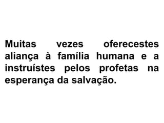 Muitas vezes oferecestes
aliança à família humana e a
instruístes pelos profetas na
esperança da salvação.
 