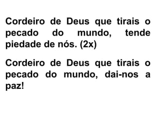 Cordeiro de Deus que tirais o
pecado do mundo, tende
piedade de nós. (2x)
Cordeiro de Deus que tirais o
pecado do mundo, dai-nos a
paz!
 