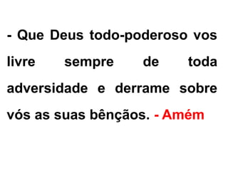 - Que Deus todo-poderoso vos
livre sempre de toda
adversidade e derrame sobre
vós as suas bênçãos. - Amém
 