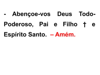 - Abençoe-vos Deus Todo-
Poderoso, Pai e Filho † e
Espírito Santo. – Amém.
 