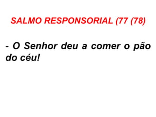 SALMO RESPONSORIAL (77 (78)
- O Senhor deu a comer o pão
do céu!
 