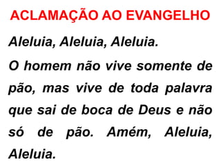 ACLAMAÇÃO AO EVANGELHO
Aleluia, Aleluia, Aleluia.
O homem não vive somente de
pão, mas vive de toda palavra
que sai de boca de Deus e não
só de pão. Amém, Aleluia,
Aleluia.
 