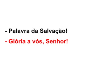 - Palavra da Salvação!
- Glória a vós, Senhor!
 