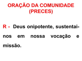 ORAÇÃO DA COMUNIDADE
(PRECES)
R - Deus onipotente, sustentai-
nos em nossa vocação e
missão.
 