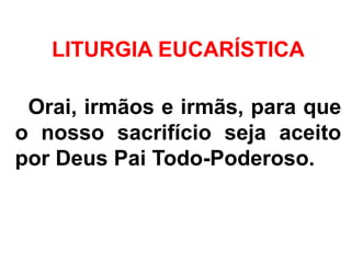 - Orai, irmãos e irmãs, para que
o nosso sacrifício seja aceito
por Deus Pai Todo-Poderoso.
LITURGIA EUCARÍSTICA
 