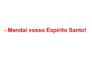 - Mandai vosso Espírito Santo!
 