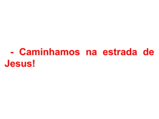 - Caminhamos na estrada de
Jesus!
 