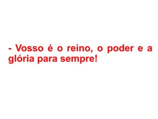 - Vosso é o reino, o poder e a
glória para sempre!
 
