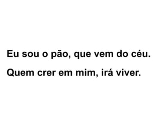 Eu sou o pão, que vem do céu.
Quem crer em mim, irá viver.
 