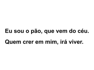 Eu sou o pão, que vem do céu.
Quem crer em mim, irá viver.
 