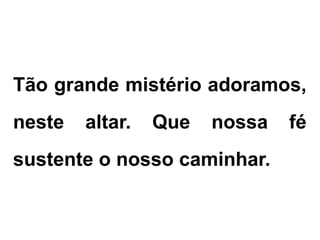 Tão grande mistério adoramos,
neste altar. Que nossa fé
sustente o nosso caminhar.
 