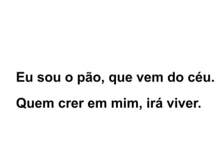 Eu sou o pão, que vem do céu.
Quem crer em mim, irá viver.
 