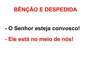 - O Senhor esteja convosco!
- Ele está no meio de nós!
BÊNÇÃO E DESPEDIDA
 