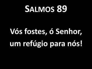 SALMOS 89

Vós fostes, ó Senhor,
um refúgio para nós!
 