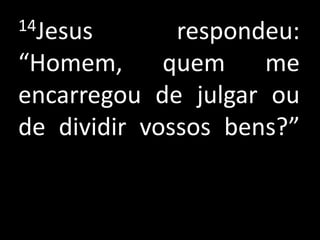 14Jesus       respondeu:
“Homem, quem         me
encarregou de julgar ou
de dividir vossos bens?”
 