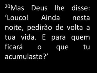 20Mas   Deus lhe disse:
‘Louco!    Ainda   nesta
noite, pedirão de volta a
tua vida. E para quem
ficará   o     que     tu
acumulaste?’
 