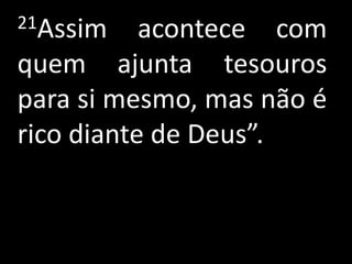 21Assim    acontece com
quem ajunta tesouros
para si mesmo, mas não é
rico diante de Deus”.
 