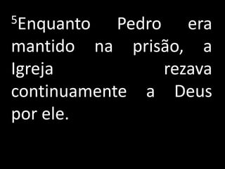 5Enquanto   Pedro era
mantido na prisão, a
Igreja           rezava
continuamente a Deus
por ele.
 