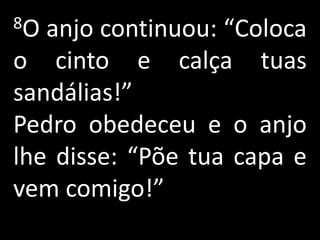 8O anjo continuou: “Coloca
o cinto e calça tuas
sandálias!”
Pedro obedeceu e o anjo
lhe disse: “Põe tua capa e
vem comigo!”
 