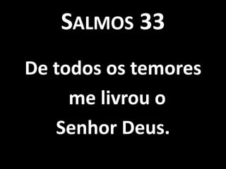 SALMOS 33
De todos os temores
     me livrou o
   Senhor Deus.
 
