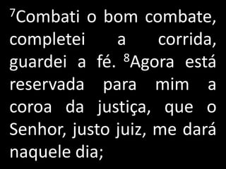 7Combati  o bom combate,
completei     a     corrida,
guardei a fé.  8Agora está

reservada para mim a
coroa da justiça, que o
Senhor, justo juiz, me dará
naquele dia;
 