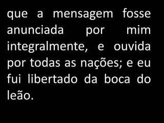 que a mensagem fosse
anunciada     por    mim
integralmente, e ouvida
por todas as nações; e eu
fui libertado da boca do
leão.
 