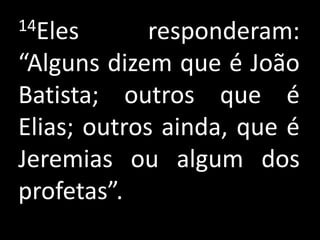 14Eles       responderam:
“Alguns dizem que é João
Batista; outros que é
Elias; outros ainda, que é
Jeremias ou algum dos
profetas”.
 