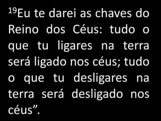 19Eu te darei as chaves do
Reino dos Céus: tudo o
que tu ligares na terra
será ligado nos céus; tudo
o que tu desligares na
terra será desligado nos
céus”.
 