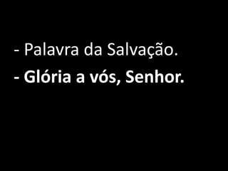 - Palavra da Salvação.
- Glória a vós, Senhor.
 