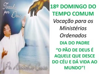 18º DOMINGO DO
 TEMPO COMUM
 Vocação para os
    Ministérios
    Ordenados
    DIA DO PADRE
  “O PÃO DE DEUS É
 AQUELE QUE DESCE
DO CÉU E DÁ VIDA AO
      MUNDO”!
 