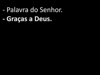 - Palavra do Senhor.
- Graças a Deus.
 