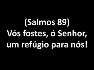 (Salmos 89)
Vós fostes, ó Senhor,
um refúgio para nós!
 