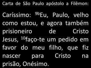 Carta de São Paulo apóstolo a Filêmon:

Caríssimo:    9bEu,Paulo, velho
como estou, e agora também
prisioneiro       de       Cristo
Jesus, 10faço-te um pedido em

favor do meu filho, que fiz
nascer     para     Cristo     na
prisão, Onésimo.
 
