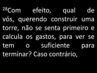 28Com     efeito,    qual   de
vós, querendo construir uma
torre, não se senta primeiro e
calcula os gastos, para ver se
tem     o    suficiente   para
terminar? Caso contrário,
 