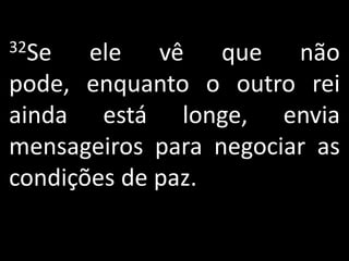 32Se   ele vê que não
pode, enquanto o outro rei
ainda está longe, envia
mensageiros para negociar as
condições de paz.
 