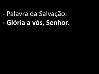 - Palavra da Salvação.
- Glória a vós, Senhor.
 