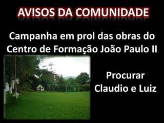 AVISOS DA COMUNIDADE
Campanha em prol das obras do
Centro de Formação João Paulo II

                     Procurar
                  Claudio e Luiz
 
