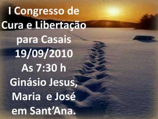 I Congresso de
Cura e Libertação
   para Casais
   19/09/2010
    As 7:30 h
  Ginásio Jesus,
  Maria e José
  em Sant’Ana.
 