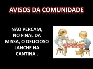 AVISOS DA COMUNIDADE

  NÃO PERCAM,
   NO FINAL DA
MISSA, O DELICIOSO
   LANCHE NA
    CANTINA .
 