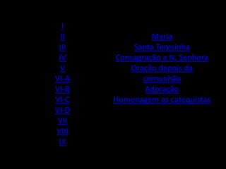 I
  II            Maria
 III       Santa Teresinha
 IV    Consagração a N. Senhora
  V       Oração depois da
VI-A          comunhão
VI-B           Adoração
VI-C   Homenagem as catequistas
VI-D
 VII
VIII
 IX
 