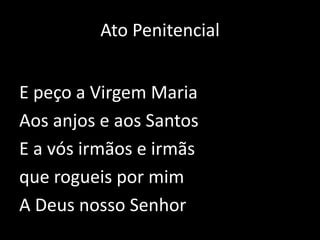 Ato PenitencialE peço a Virgem MariaAos anjos e aos SantosE a vós irmãos e irmãs que rogueis por mimA Deus nosso Senhor