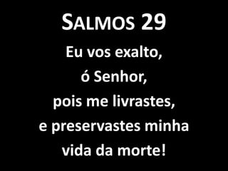 Salmos 29Eu vos exalto,ó Senhor, pois me livrastes,e preservastes minha vida da morte!